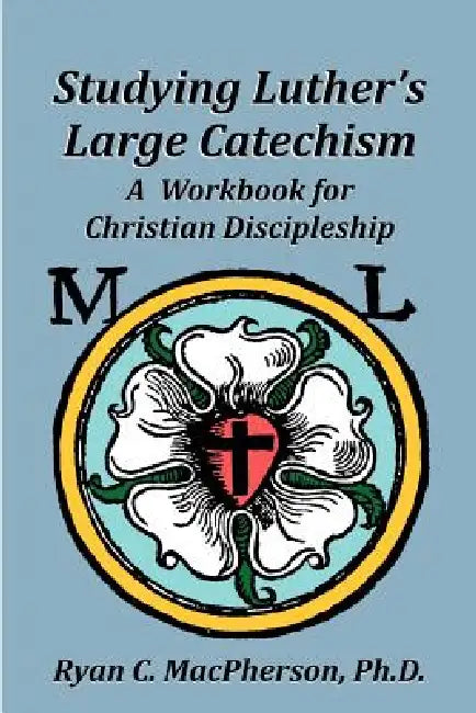 Studying Luther's Large Catechism: A Workbook for Christian Discipleship by Ryan C. MacPherson