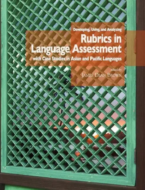 Developing, Using, and Analyzing Rubrics in Language Assessment with Case Studies in Asian and Pacific Languages by J. D. Brown
