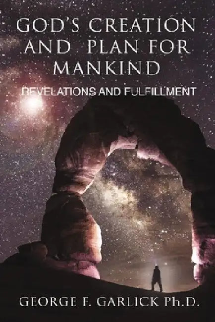 God's Creation and Plan for Mankind: Revelations and Fulfillment by George F. Garlick