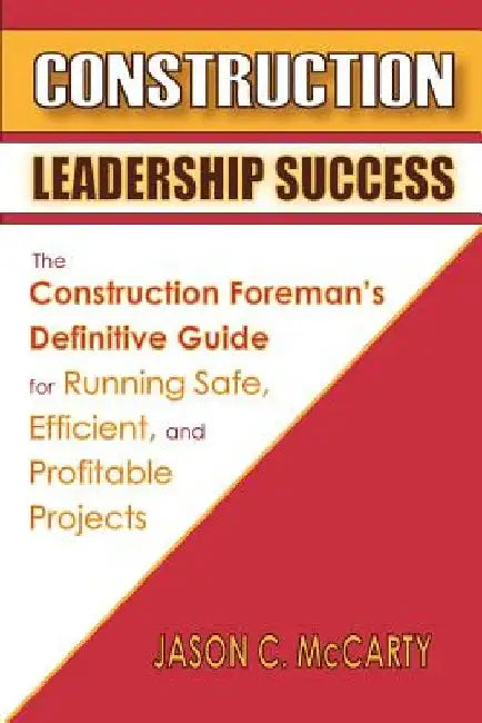 Construction Leadership Success: The Construction Foreman's Definitive Guide for Running Safe, Efficient, and Profitable Projects by Jason C. McCarty