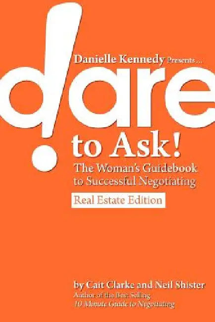 Danielle Kennedy Presents...Dare to Ask! The Woman's Guidebook to Negotiating, Real Estate Edition by Cait Clarke, Neil Shister, Danielle Kennedy