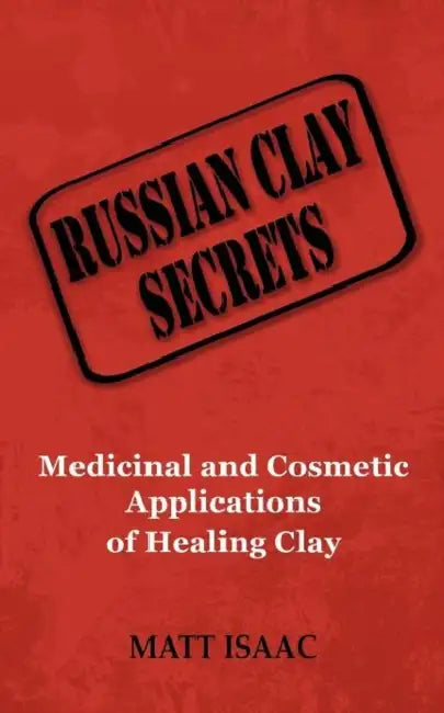 Russian Clay Secrets: Medicinal and Cosmetic Applications of Healing Clay by Matt Isaac
