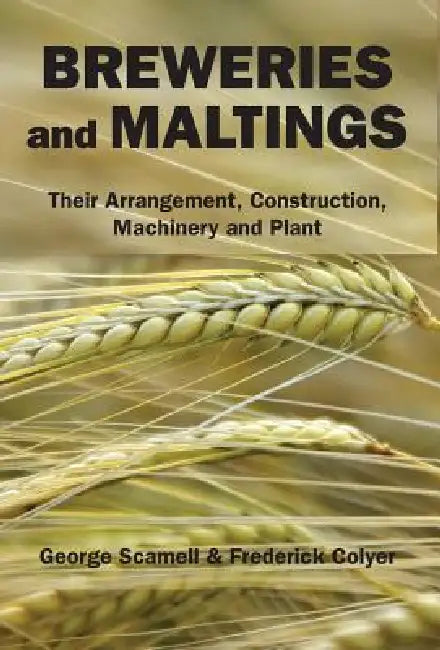 Breweries and Maltings: Their Arrangement, Construction, Machinery, and Plant by George Scamell, Frederick Colyer