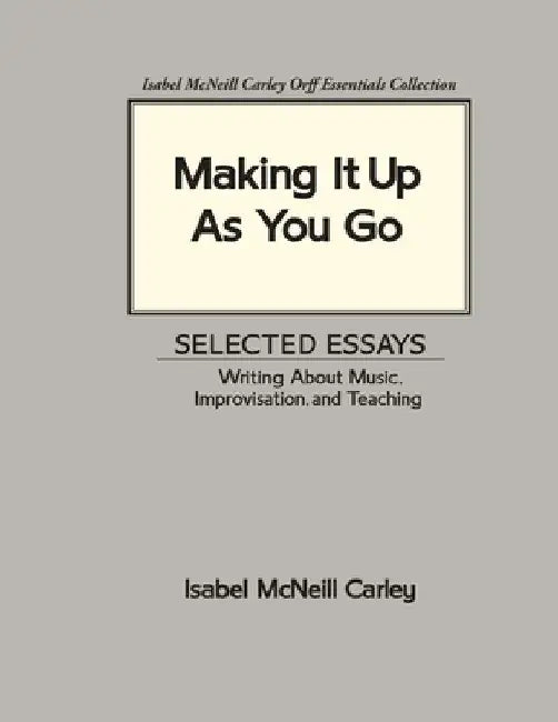 Making It Up As You Go: Selected Essays / Writing about Music, Improvisation, and Teaching by Anne M. Carley