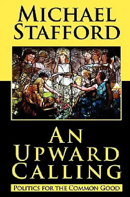 An Upward Calling: Politics for the Common Good by Michael Stafford