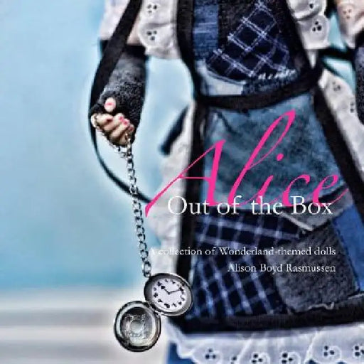 Alice: Out of the Box: A collection of Wonderland-themed dolls by Alison Boyd Rasmussen