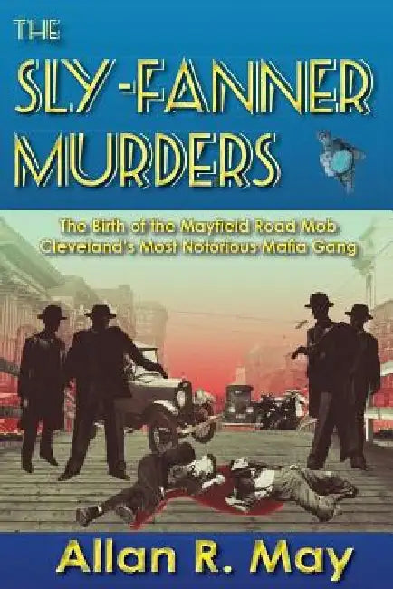 The Sly-Fanner Murders: The Birth of the Mayfield Road Mob; Cleveland's Most Notorious Mafia Gang by Allan R. May