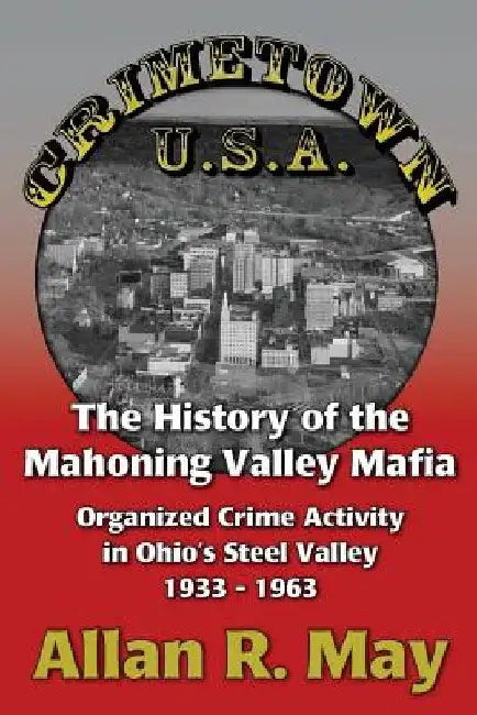 Crimetown U.S.A.: The History of the Mahoning Valley Mafia: Organized Crime Activity in Ohio's Steel Valley 1933-1963 by Allan R. May