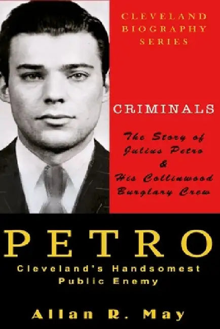PETRO - Cleveland's Handsomest Public Enemy: The Story of Julius Petro and His Collinwood Burglary Crew by Allan R. May