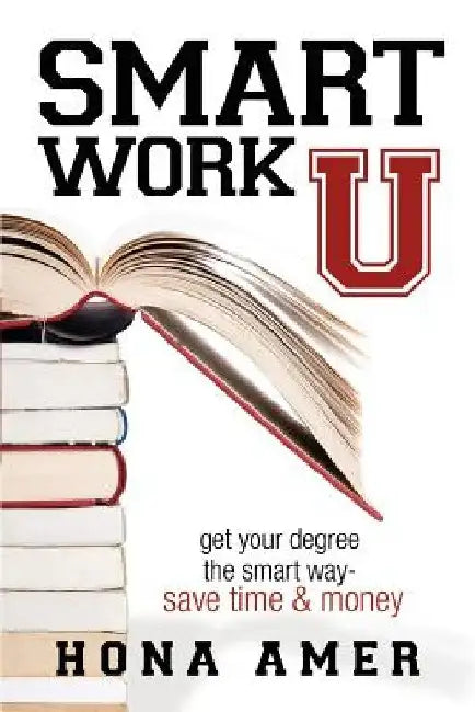 Smart Work U: Get Your Degree the Smart Way - Save Time & Money by Hona Amer