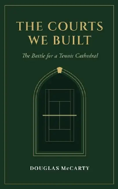 The Courts We Built: The Battle for a Tennis Cathedral by Douglas McCarty