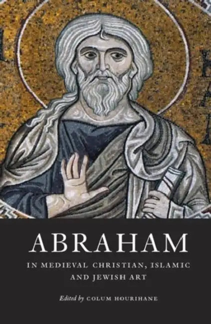 Abraham in Medieval Christian, Islamic, and Jewish Art by Colum Hourihane
