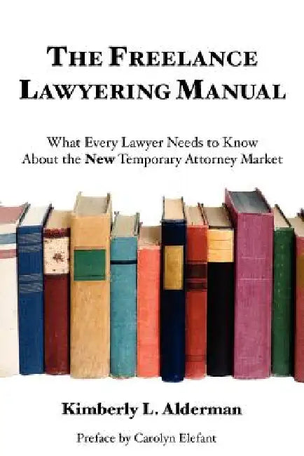 The Freelance Lawyering Manual: What Every Lawyer Needs to Know about the New Temporary Attorney Market by Kimberly L. Alderman
