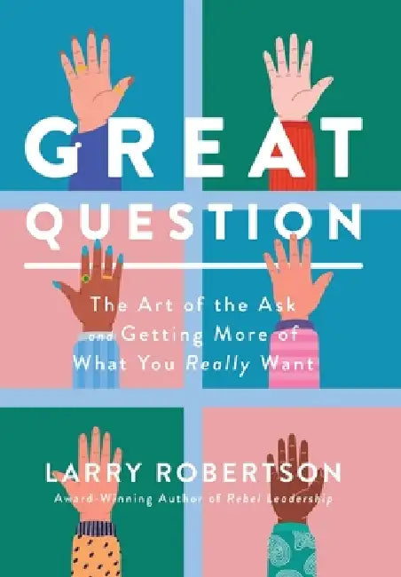 Great Question: The Art of the Ask and Getting More of What You Really Want by Larry Robertson