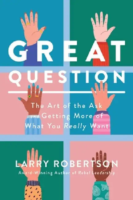Great Question: The Art of the Ask and Getting More of What You Really Want by Larry Robertson