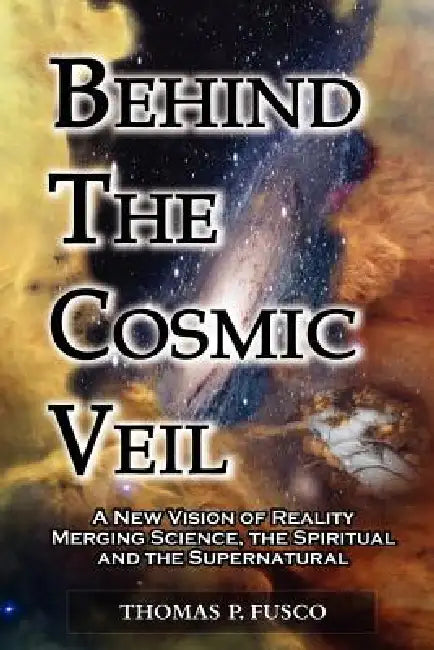 Behind The Cosmic Veil: A New Vision of Reality Merging Science, the Spiritual and the Supernatural by Thomas P. Fusco, Sharon C. Bateman, Anthony Fusco