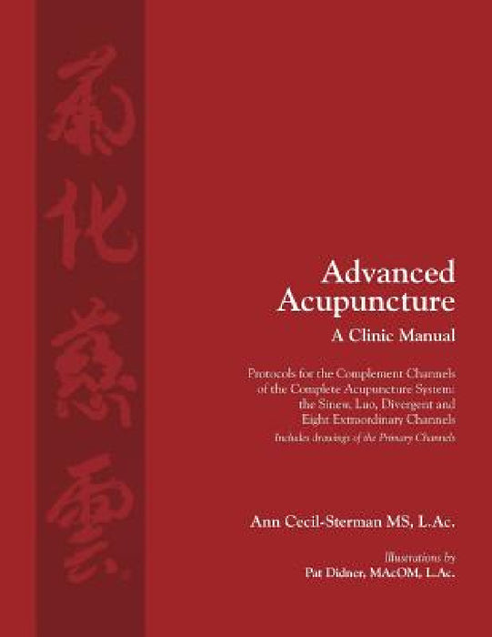 Advanced Acupuncture, A Clinic Manual: Protocols for the Complement Channels of the Complete Acupuncture System: the Sinew, Luo, Divergent and Eight E by Ann Cecil-Sterman, Pat Didner, Cody Dodo