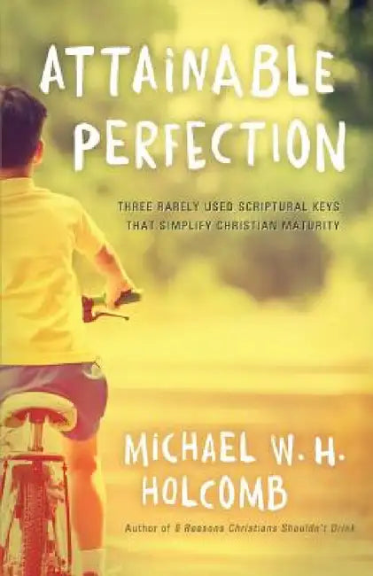 Attainable Perfection: Three Rarely Used Keys That Simplify Christian Maturity by Michael W. H. Holcomb