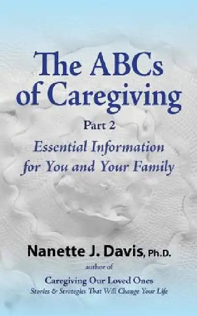 The ABCs of Caregiving, Part 2: Essential Information for You and Your Family by Nanette J. Davis