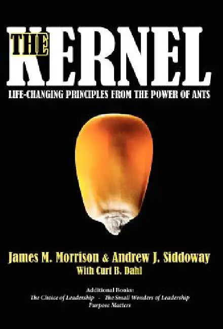 The Kernel: Life-Changing Principles from the Power of Ants by James M. Morrison, Andrew J. Siddoway