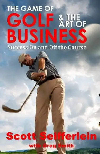 The Game of Golf and the Art of Business: Success On and Off the Course by Greg Smith