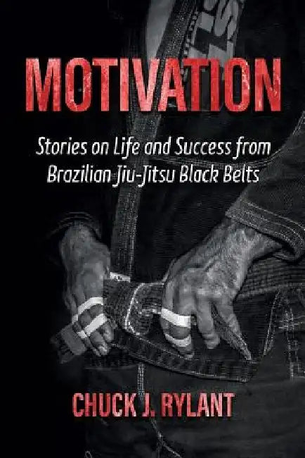 Motivation: Stories on Life and Success from Brazilian Jiu-Jitsu Black Belts by Chuck J. Rylant