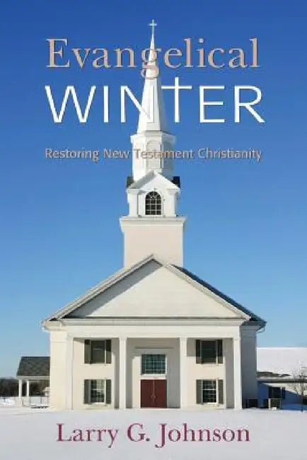 Evangelical Winter - Restoring New Testament Christianity by Larry G. Johnson
