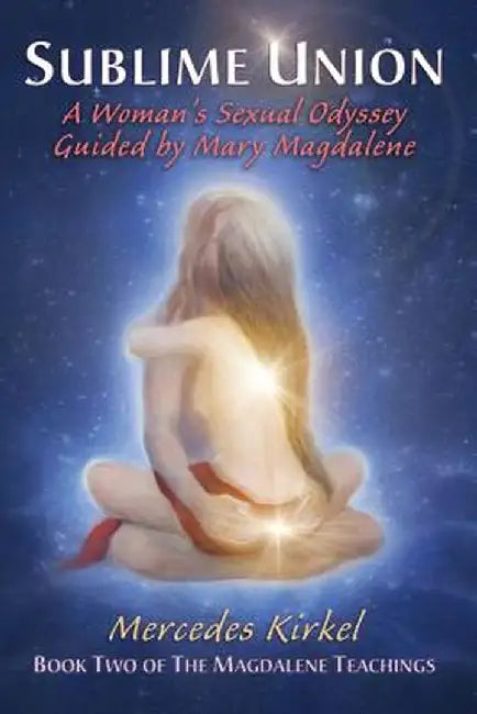 Sublime Union: A Woman's Sexual Odyssey Guided by Mary Magdalene (Book Two of the Magdalene Teachings) by Mercedes Kirkel
