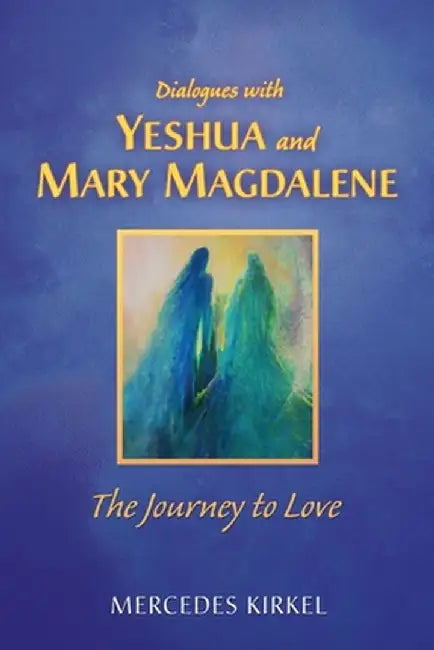 Dialogues with Yeshua and Mary Magdalene: The Journey to Love by Mercedes Kirkel
