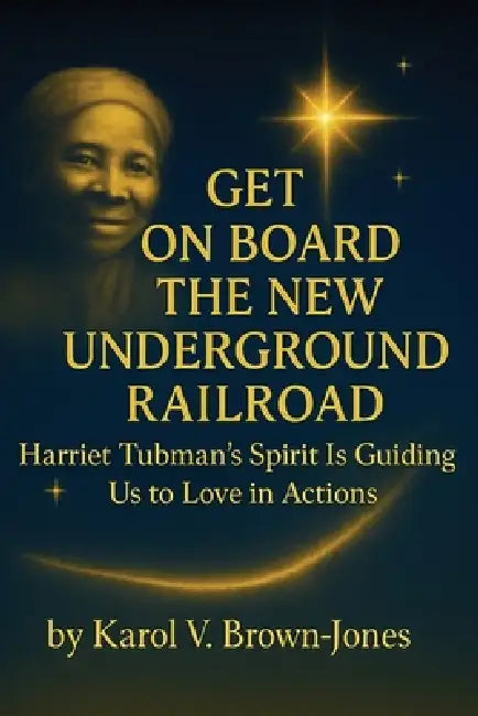 Get On Board The New Underground Railroad: Harriet Tubman's Spirit is Guiding Us to Love In Actions by Karol V. Brown-Jones