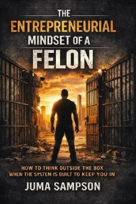 The Entrepreneurial Mindset of a Felon: How to Think Outside the Box When the System is Built to Keep You In by Sampson