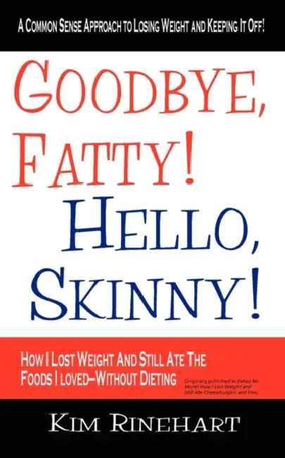 Goodbye, Fatty! Hello, Skinny! How I Lost Weight And Still Ate The Foods I Loved-Without Dieting by Kim Rinehart