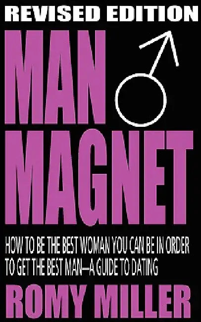 Man Magnet: How to Be the Best Woman You Can Be in Order to Get the Best Man-A Guide to Dating (Revised Edition) by Romy Miller