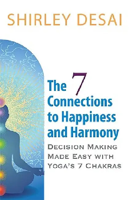 THE 7 CONNECTIONS TO HAPPINESS AND HARMONY - Decision Making Made Easy with Yoga's 7 Chakras by Shirley Desai