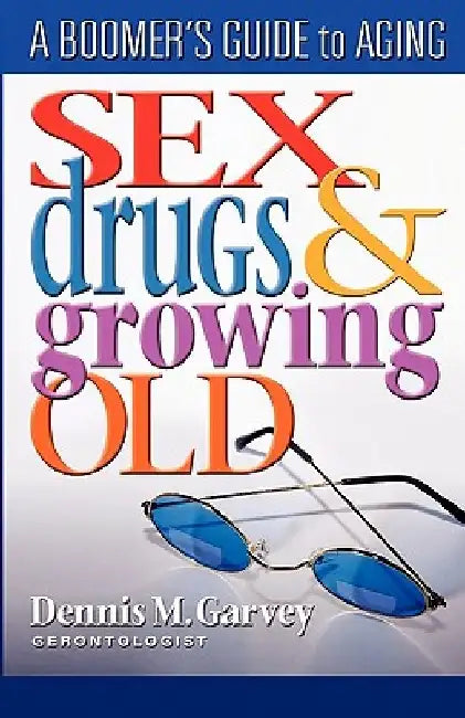 Sex, Drugs and Growing Old: A Boomer's Guide to Aging by Dennis M. Garvey