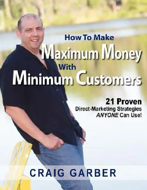How To Make Maximum Money With Minimum Customers: 21 Proven Direct-Marketing Strategies ANYONE Can Use! by Craig Garber