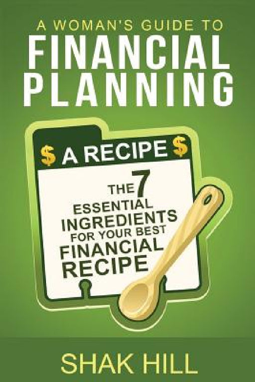 A Woman's Guide To Financial Planning: The Seven Essential Ingredients For Your Best Financial Plan by Shak Hill