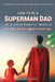 How To Be A Superman Dad In A Kryptonite World: Even When You Can't Afford A Decent Cape by John Clark