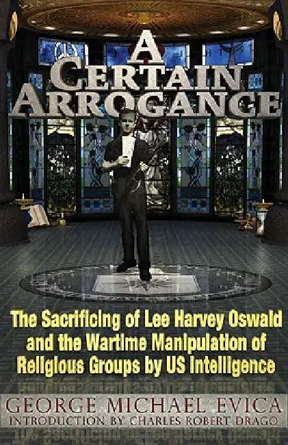 A Certain Arrogance: The Sacrificing of Lee Harvey Oswald and the Wartime Manipulation of Religious Groups by US Intelligence by George Michael Evica