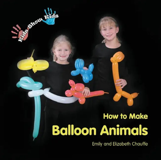 Kids Show Kids How to Make Balloon Animals by Emily Faith Chauffe, Elizabeth Grace Chauffe, Emily Faith Chauffe