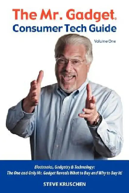 The Mr. Gadget(R) Consumer Tech Guide - Volume One: Electronics, Gadgetry & Technology: The One and Only Mr. Gadget Reveals What to Buy and Why to Buy by Steve Kruschen