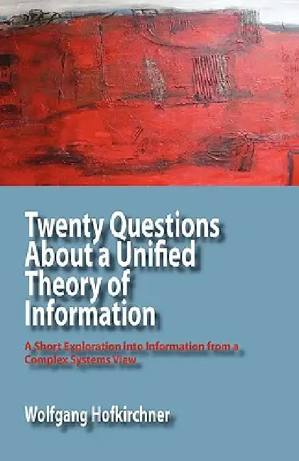 Twenty Questions about a Unified Theory of Information: A Short Exploration Into Information from a Complex Systems View by Wolfgang Hofkirchner