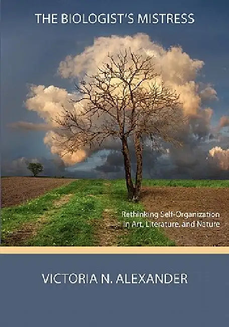 The Biologist's Mistress: Rethinking Self-Organization in Art, Literature, and Nature by Victoria N. Alexander