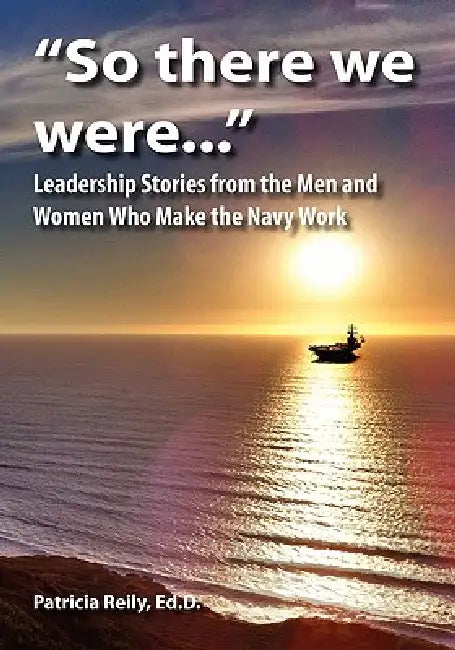 "So There We Were...": Leadership Stories from the Men and Women Who Make the Navy Work by Patricia Reily
