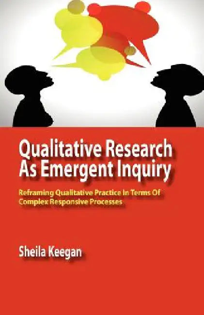Qualitative Research as Emergent Inquiry: Reframing Qualitative Practice in Terms of Complex Responsive Processes by Sheila Keegan