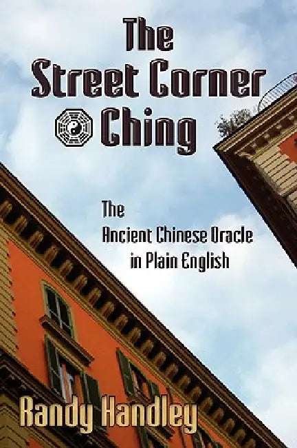 The Street Corner Ching; The Ancient Chinese Oracle in Plain English by Randy Handley