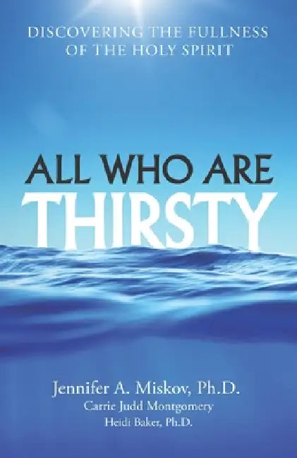 All Who Are Thirsty: Discovering the Fullness of the Holy Spirit by Carrie Judd Montgomery, Heidi Baker, Jennifer A. Miskov
