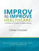 Improv to Improve Healthcare: A System For Creative Problem-Solving by Candy Campbell
