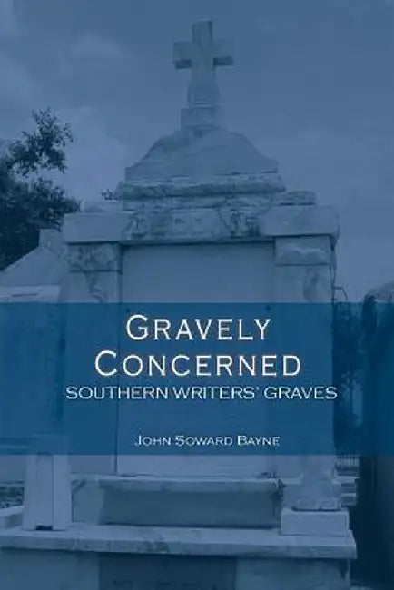 Gravely Concerned: Southern Writers' Graves by John Soward Bayne