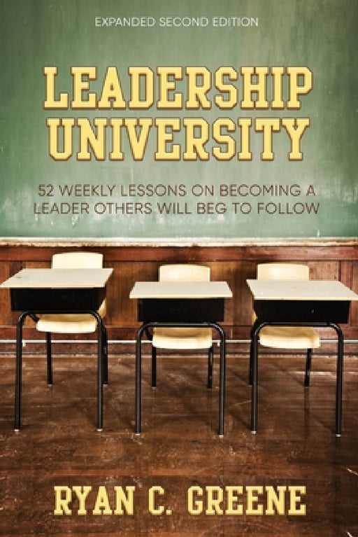 Leadership University: 52 Weekly Leadership Lessons On Becoming The Leader Others Will Beg To Follow by Ryan C. Greene